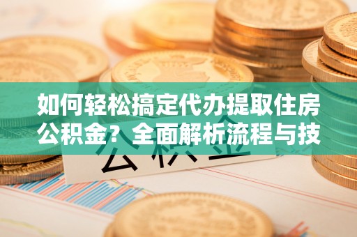 宿城如何轻松搞定代办提取住房公积金？全面解析流程与技巧
