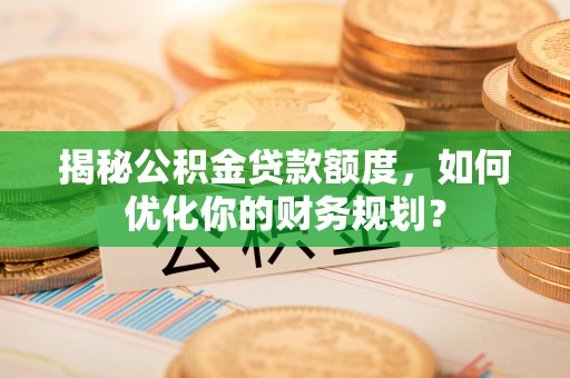 宿城揭秘公积金贷款额度，如何优化你的财务规划？
