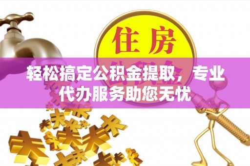 宿城轻松搞定公积金提取，专业代办服务助您无忧
