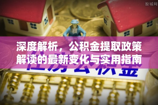 宿城深度解析，公积金提取政策解读的最新变化与实用指南