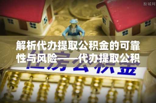 宿城解析代办提取公积金的可靠性与风险——代办提取公积金靠谱吗