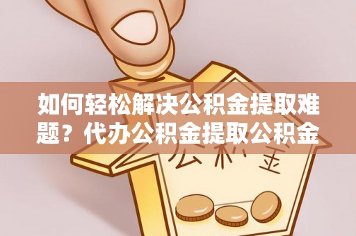 宿城如何轻松解决公积金提取难题？代办公积金提取公积金服务详解