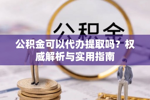宿城公积金可以代办提取吗？权威解析与实用指南