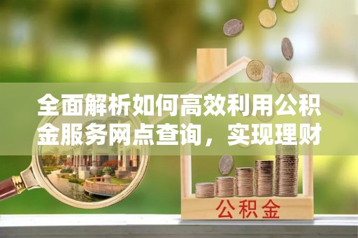 宿城全面解析如何高效利用公积金服务网点查询，实现理财与生活优化