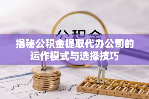 宿城揭秘公积金提取代办公司的运作模式与选择技巧
