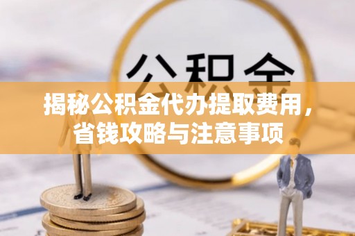 宿城揭秘公积金代办提取费用，省钱攻略与注意事项