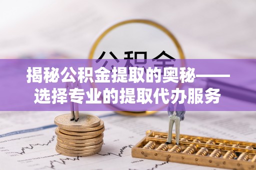 宿城揭秘公积金提取的奥秘——选择专业的提取代办服务