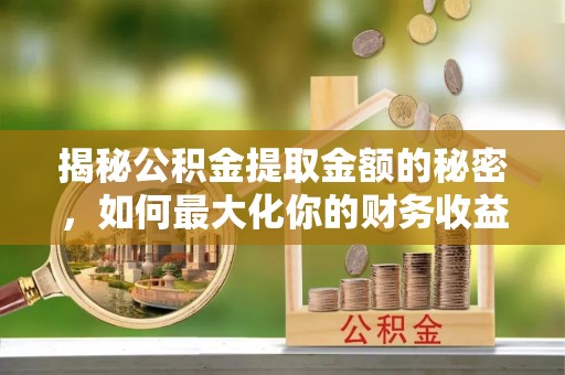 宿城揭秘公积金提取金额的秘密，如何最大化你的财务收益