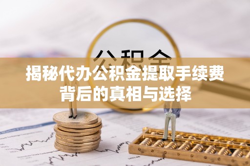 宿城揭秘代办公积金提取手续费背后的真相与选择