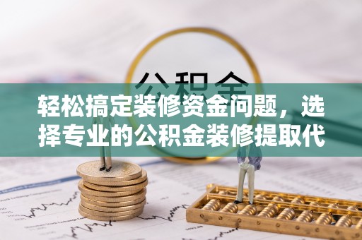 宿城轻松搞定装修资金问题，选择专业的公积金装修提取代办服务