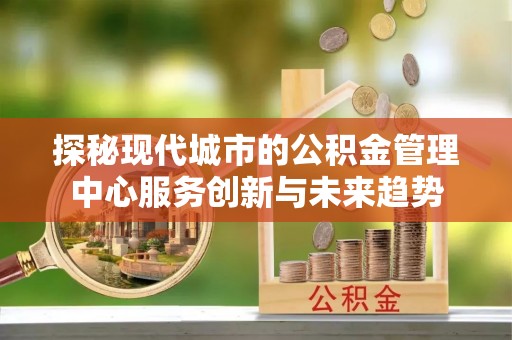 宿城探秘现代城市的公积金管理中心服务创新与未来趋势