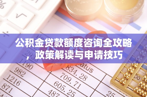 宿城公积金贷款额度咨询全攻略，政策解读与申请技巧