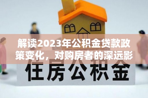 宿城解读2023年公积金贷款政策变化，对购房者的深远影响