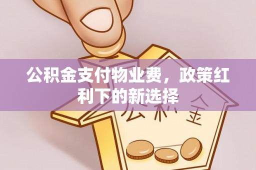 宿城公积金支付物业费，政策红利下的新选择