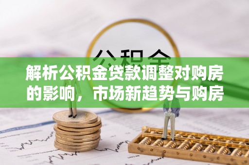 宿城解析公积金贷款调整对购房的影响，市场新趋势与购房者策略