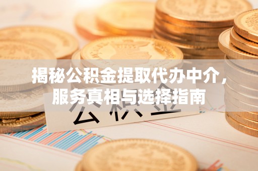 宿城揭秘公积金提取代办中介，服务真相与选择指南