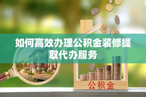 宿城如何高效办理公积金装修提取代办服务