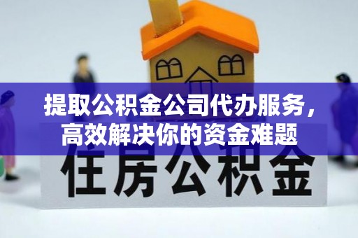 宿城提取公积金公司代办服务，高效解决你的资金难题