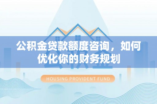 宿城公积金贷款额度咨询，如何优化你的财务规划