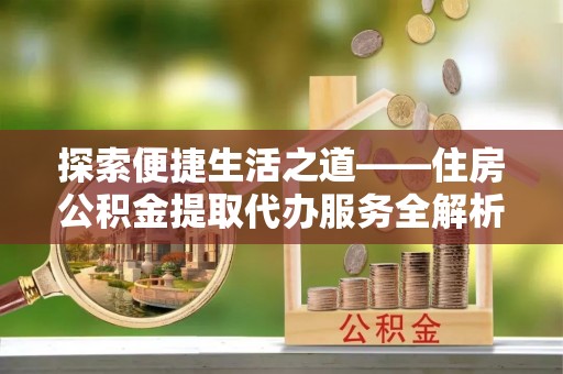 宿城探索便捷生活之道——住房公积金提取代办服务全解析
