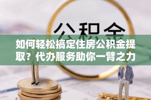 宿城如何轻松搞定住房公积金提取？代办服务助你一臂之力