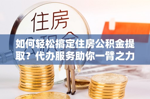 宿城如何轻松搞定住房公积金提取？代办服务助你一臂之力