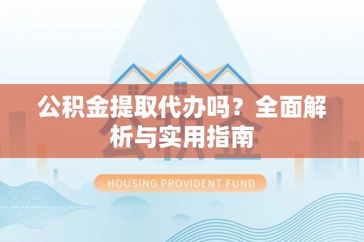 宿城公积金提取代办吗？全面解析与实用指南