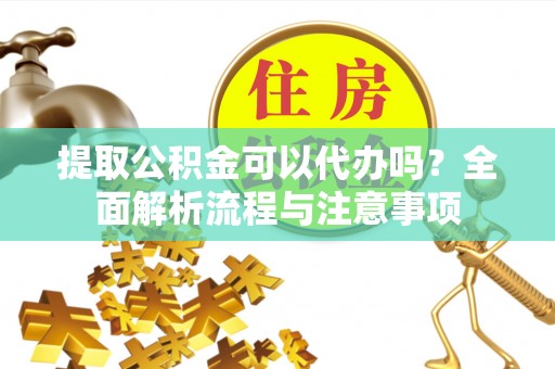 宿城提取公积金可以代办吗？全面解析流程与注意事项