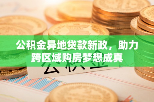 宿城公积金异地贷款新政，助力跨区域购房梦想成真