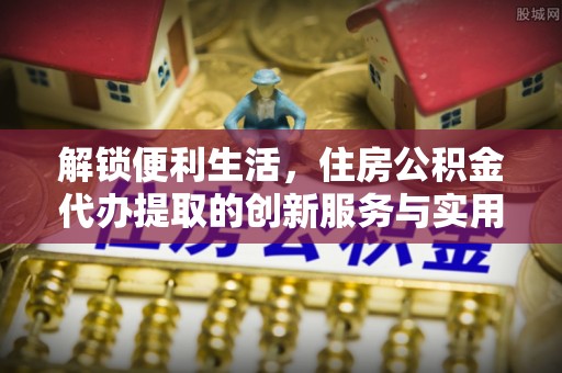 宿城解锁便利生活，住房公积金代办提取的创新服务与实用指南