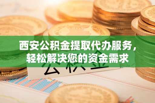 宿城西安公积金提取代办服务，轻松解决您的资金需求