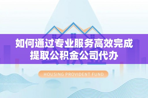 宿城如何通过专业服务高效完成提取公积金公司代办