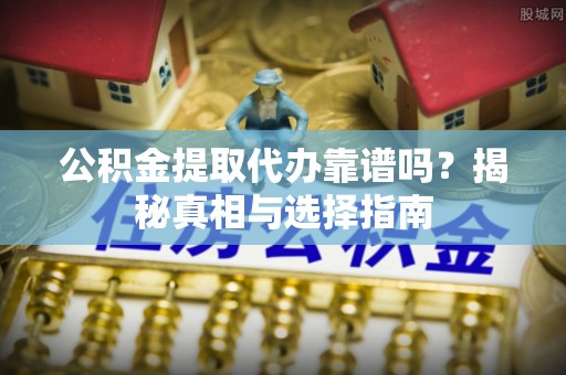 宿城公积金提取代办靠谱吗？揭秘真相与选择指南