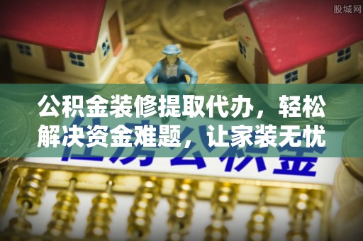 宿城公积金装修提取代办，轻松解决资金难题，让家装无忧