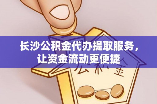 宿城长沙公积金代办提取服务，让资金流动更便捷