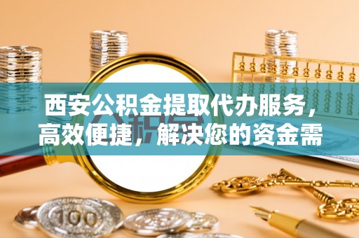 宿城西安公积金提取代办服务，高效便捷，解决您的资金需求