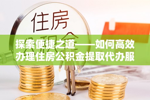 宿城探索便捷之道——如何高效办理住房公积金提取代办服务