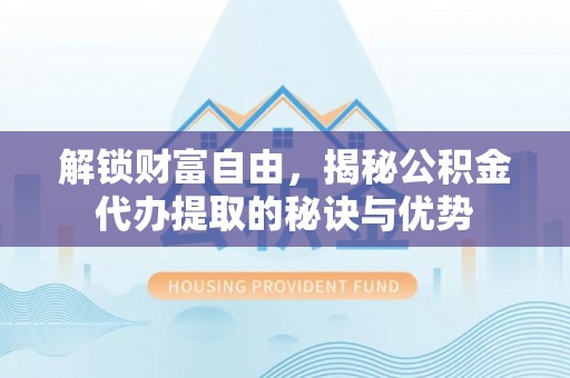 宿城解锁财富自由，揭秘公积金代办提取的秘诀与优势