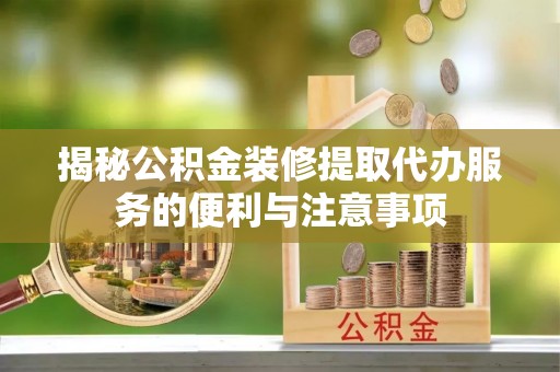 宿城揭秘公积金装修提取代办服务的便利与注意事项