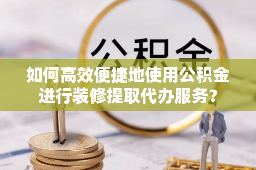 宿城如何高效便捷地使用公积金进行装修提取代办服务？
