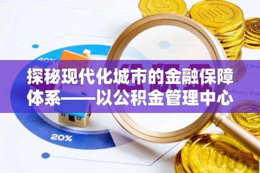 宿城探秘现代化城市的金融保障体系——以公积金管理中心为核心的民生服务