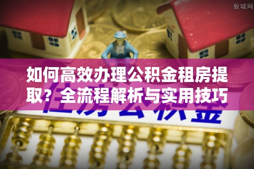 宿城如何高效办理公积金租房提取？全流程解析与实用技巧