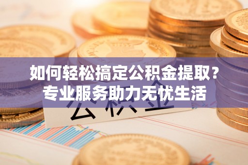 宿城如何轻松搞定公积金提取？专业服务助力无忧生活