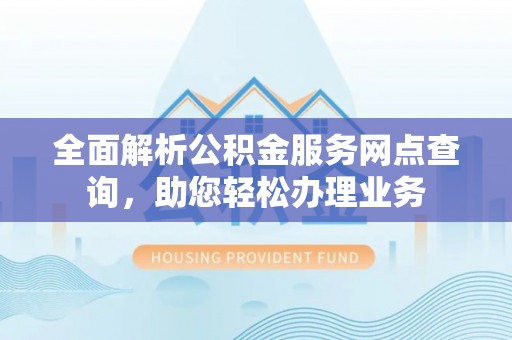 宿城全面解析公积金服务网点查询，助您轻松办理业务