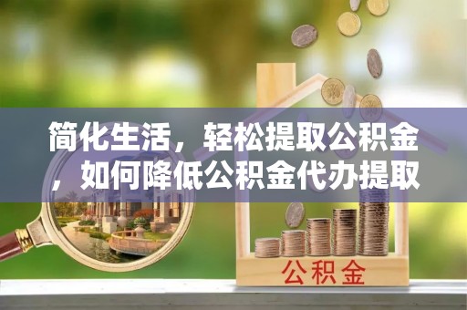 宿城简化生活，轻松提取公积金，如何降低公积金代办提取的费用？