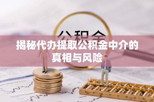 宿城揭秘代办提取公积金中介的真相与风险