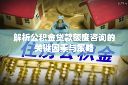 宿城解析公积金贷款额度咨询的关键因素与策略