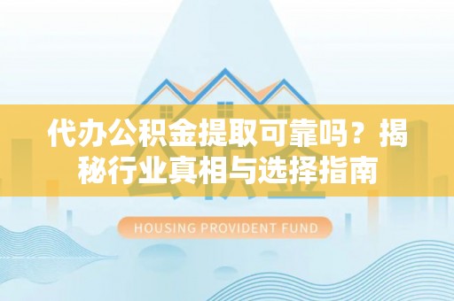 宿城代办公积金提取可靠吗？揭秘行业真相与选择指南