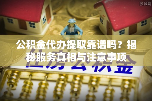 宿城公积金代办提取靠谱吗？揭秘服务真相与注意事项