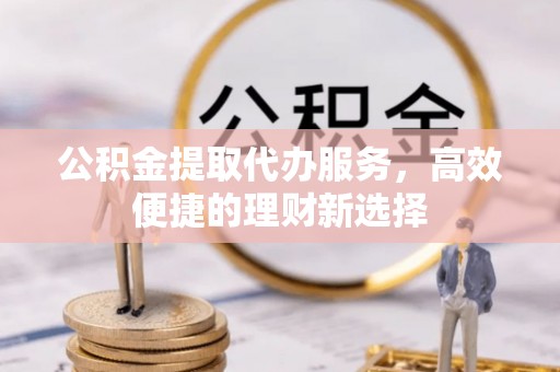 宿城公积金提取代办服务，高效便捷的理财新选择